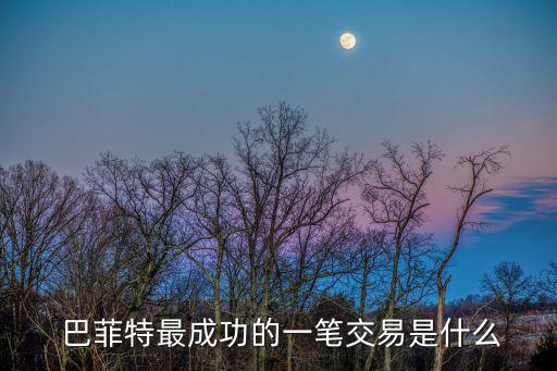  巴菲特最成功的一筆交易是什么