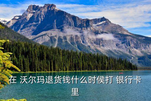 在 沃爾瑪退貨錢什么時侯打 銀行卡里