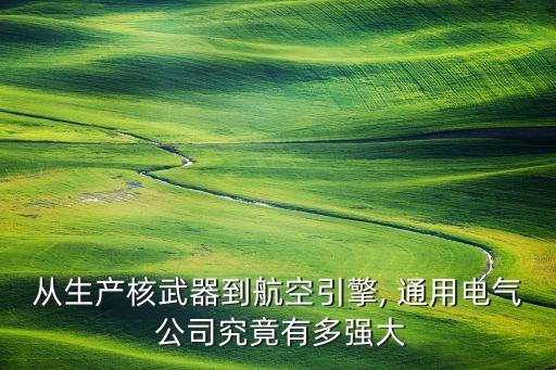 從生產(chǎn)核武器到航空引擎, 通用電氣 公司究竟有多強大