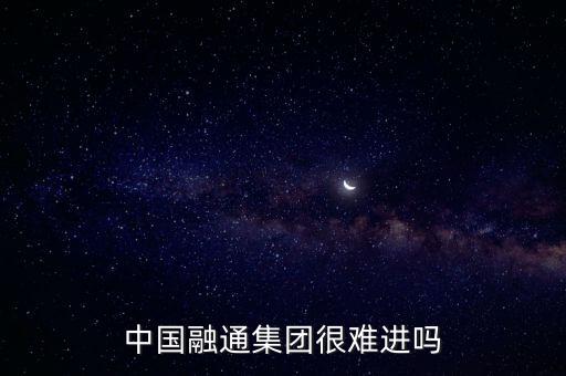 中國(guó)融通集團(tuán)很難進(jìn)嗎