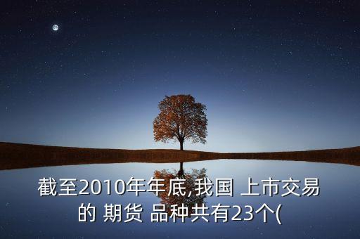 截至2010年年底,我國(guó) 上市交易的 期貨 品種共有23個(gè)(