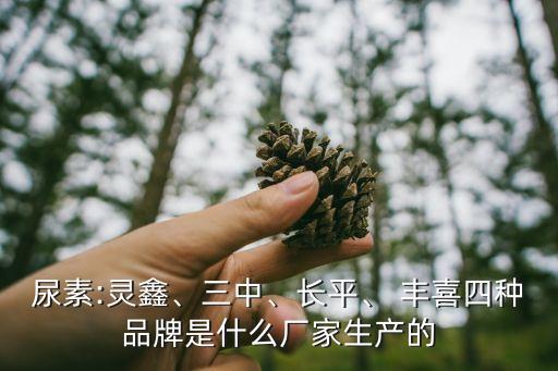 尿素:靈鑫、三中、長(zhǎng)平、 豐喜四種品牌是什么廠家生產(chǎn)的