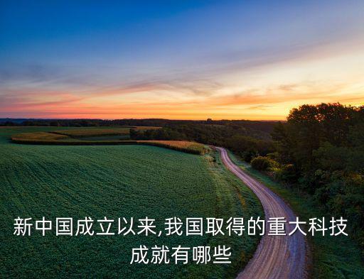 新中國成立以來,我國取得的重大科技成就有哪些