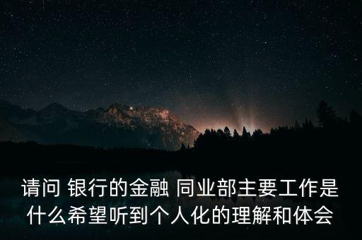 請(qǐng)問(wèn) 銀行的金融 同業(yè)部主要工作是什么希望聽(tīng)到個(gè)人化的理解和體會(huì)