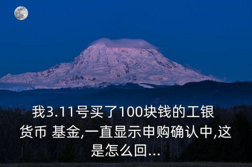 我3.11號買了100塊錢的工銀 貨幣 基金,一直顯示申購確認中,這是怎么回...