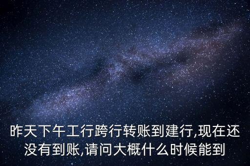 昨天下午工行跨行轉(zhuǎn)賬到建行,現(xiàn)在還沒有到賬,請(qǐng)問大概什么時(shí)候能到