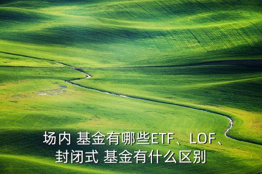  場內(nèi) 基金有哪些ETF、LOF、封閉式 基金有什么區(qū)別