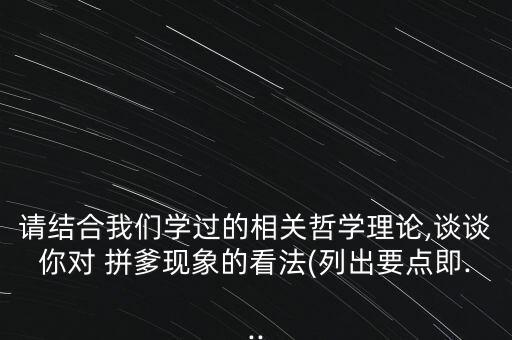 請(qǐng)結(jié)合我們學(xué)過的相關(guān)哲學(xué)理論,談?wù)勀銓?duì) 拼爹現(xiàn)象的看法(列出要點(diǎn)即...