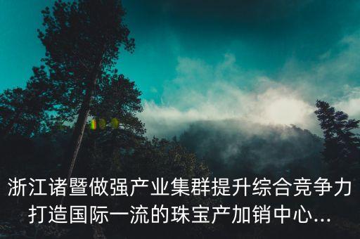 浙江諸暨做強(qiáng)產(chǎn)業(yè)集群提升綜合競(jìng)爭(zhēng)力打造國(guó)際一流的珠寶產(chǎn)加銷中心...