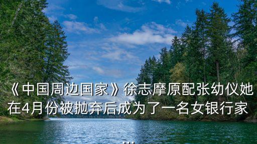 《中國周邊國家》徐志摩原配張幼儀她在4月份被拋棄后成為了一名女銀行家...