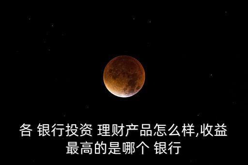 各 銀行投資 理財(cái)產(chǎn)品怎么樣,收益最高的是哪個(gè) 銀行