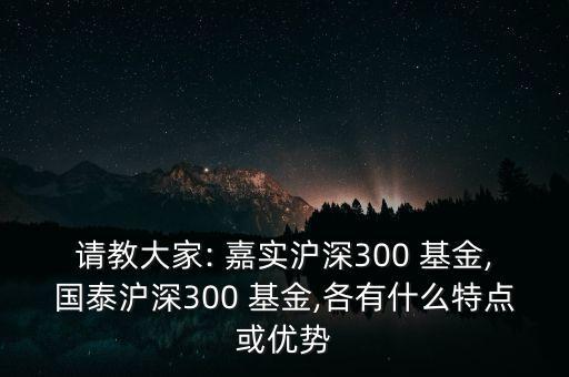 請(qǐng)教大家: 嘉實(shí)滬深300 基金,國泰滬深300 基金,各有什么特點(diǎn)或優(yōu)勢