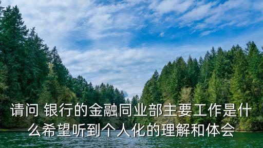 請(qǐng)問 銀行的金融同業(yè)部主要工作是什么希望聽到個(gè)人化的理解和體會(huì)
