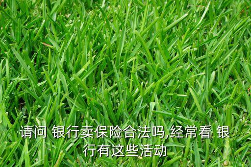 請(qǐng)問 銀行賣保險(xiǎn)合法嗎,經(jīng)常看 銀行有這些活動(dòng)