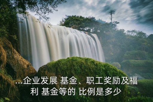 ...企業(yè)發(fā)展 基金、職工獎勵及福利 基金等的 比例是多少