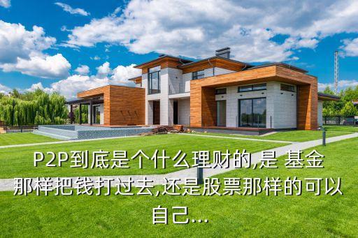 P2P到底是個(gè)什么理財(cái)?shù)?是 基金那樣把錢(qián)打過(guò)去,還是股票那樣的可以自己...