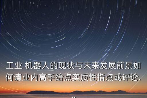 工業(yè) 機器人的現(xiàn)狀與未來發(fā)展前景如何請業(yè)內(nèi)高手給點實質(zhì)性指點或評論...