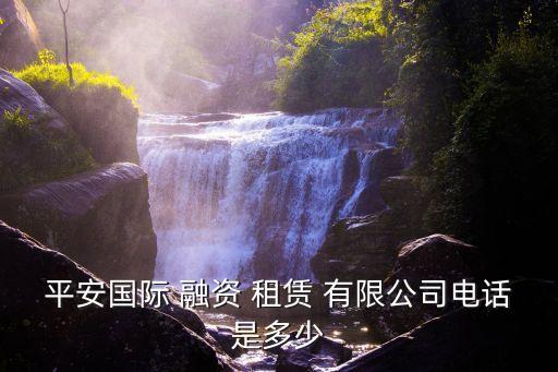 平安國(guó)際 融資 租賃 有限公司電話是多少