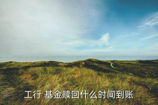 工行 基金贖回什么時間到賬