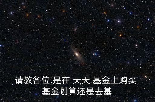 請教各位,是在 天天 基金上購買 基金劃算還是去基