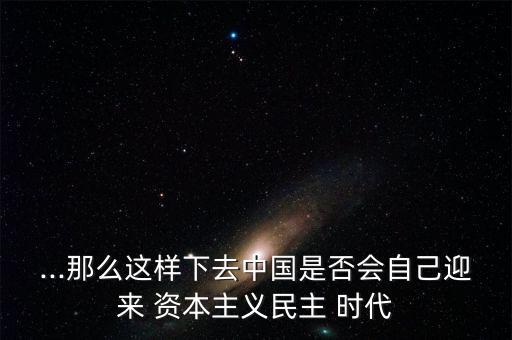 ...那么這樣下去中國(guó)是否會(huì)自己迎來(lái) 資本主義民主 時(shí)代