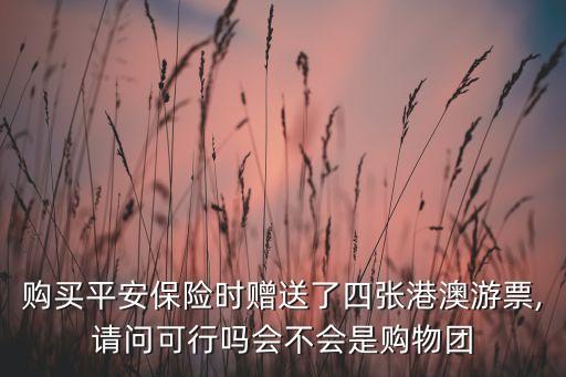 購(gòu)買(mǎi)平安保險(xiǎn)時(shí)贈(zèng)送了四張港澳游票,請(qǐng)問(wèn)可行嗎會(huì)不會(huì)是購(gòu)物團(tuán)