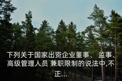 下列關(guān)于國家出資企業(yè)董事、 監(jiān)事、高級管理人員 兼職限制的說法中,不正...