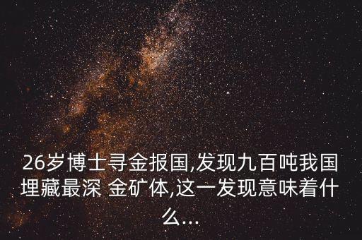 26歲博士尋金報(bào)國,發(fā)現(xiàn)九百噸我國埋藏最深 金礦體,這一發(fā)現(xiàn)意味著什么...