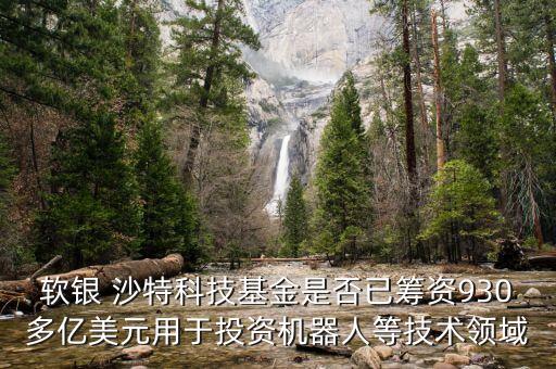 軟銀 沙特科技基金是否已籌資930多億美元用于投資機器人等技術領域