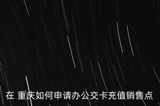 在 重慶如何申請辦公交卡充值銷售點