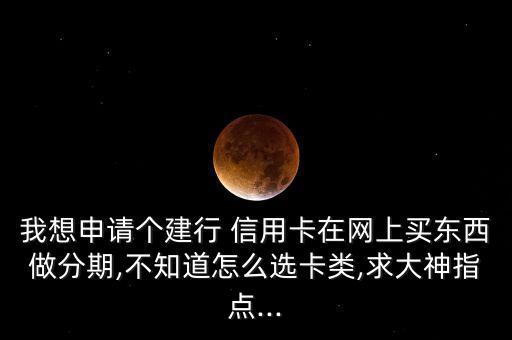 我想申請(qǐng)個(gè)建行 信用卡在網(wǎng)上買(mǎi)東西做分期,不知道怎么選卡類(lèi),求大神指點(diǎn)...