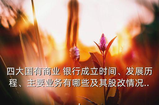 四大國(guó)有商業(yè) 銀行成立時(shí)間、發(fā)展歷程、主要業(yè)務(wù)有哪些及其股改情況...