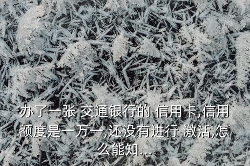 辦了一張 交通銀行的 信用卡,信用額度是一萬(wàn)一,還沒有進(jìn)行 激活,怎么能知...