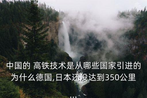 中國的 高鐵技術(shù)是從哪些國家引進(jìn)的為什么德國,日本還沒達(dá)到350公里...