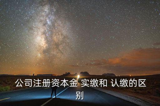  公司注冊資本金 實繳和 認繳的區(qū)別