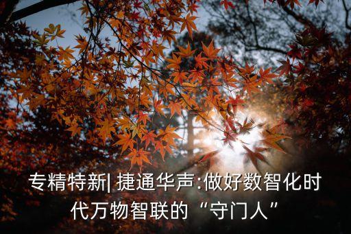 專精特新| 捷通華聲:做好數(shù)智化時(shí)代萬物智聯(lián)的“守門人”