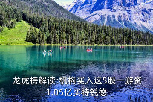  龍虎榜解讀:機(jī)構(gòu)買(mǎi)入這5股一游資1.05億買(mǎi)特銳德