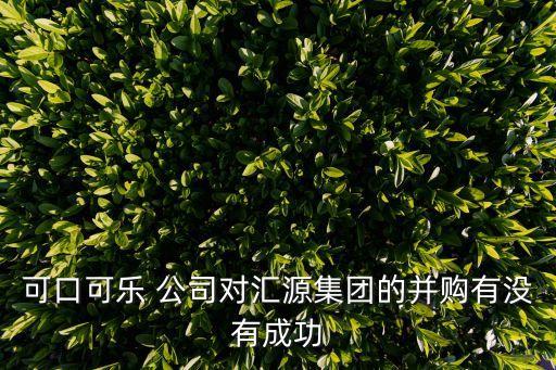 可口可樂 公司對(duì)匯源集團(tuán)的并購(gòu)有沒有成功