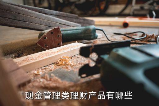 現(xiàn)金管理類理財(cái)產(chǎn)品有哪些