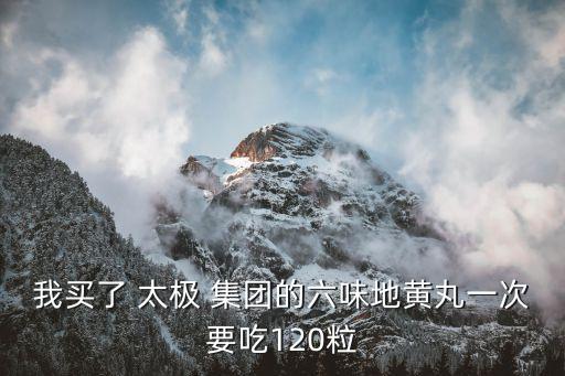 我買(mǎi)了 太極 集團(tuán)的六味地黃丸一次要吃120粒