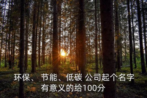  環(huán)保、 節(jié)能、低碳 公司起個(gè)名字有意義的給100分