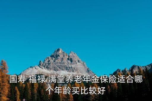 國(guó)壽 福祿 滿堂養(yǎng)老年金保險(xiǎn)適合哪個(gè)年齡買比較好