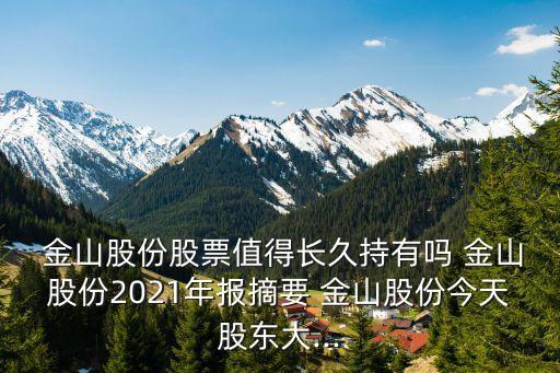  金山股份股票值得長(zhǎng)久持有嗎 金山股份2021年報(bào)摘要 金山股份今天股東大...