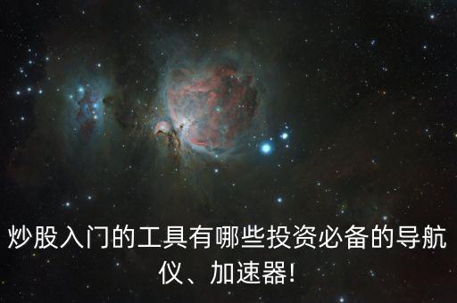 炒股入門的工具有哪些投資必備的導航儀、加速器!