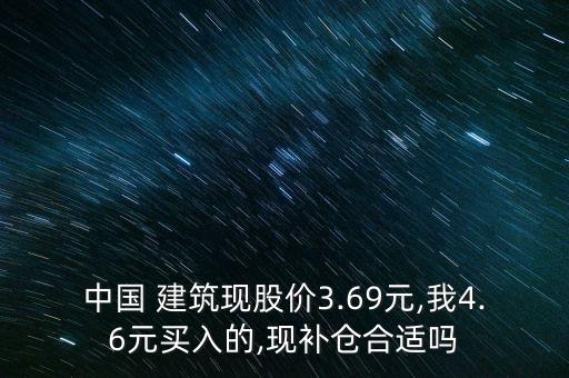 中國 建筑現(xiàn)股價3.69元,我4.6元買入的,現(xiàn)補倉合適嗎