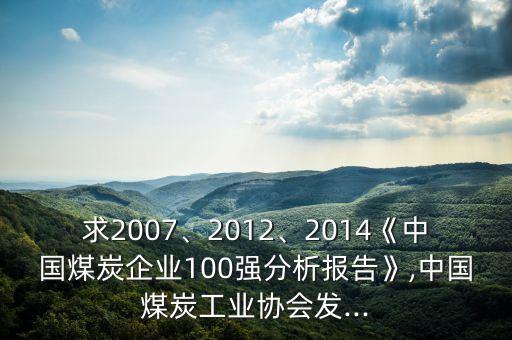 求2007、2012、2014《中國煤炭企業(yè)100強分析報告》,中國煤炭工業(yè)協(xié)會發(fā)...