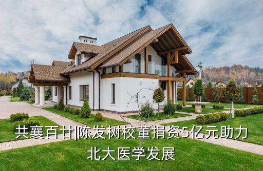 共襄百廿|陳發(fā)樹校董捐資5億元助力北大醫(yī)學發(fā)展