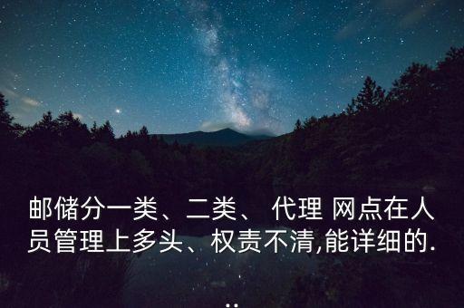 郵儲(chǔ)分一類、二類、 代理 網(wǎng)點(diǎn)在人員管理上多頭、權(quán)責(zé)不清,能詳細(xì)的...