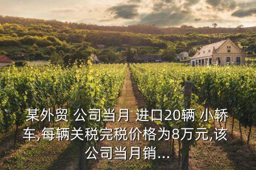 某外貿(mào) 公司當(dāng)月 進口20輛 小轎車,每輛關(guān)稅完稅價格為8萬元,該 公司當(dāng)月銷...