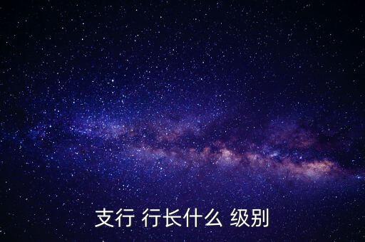 支行 行長什么 級(jí)別